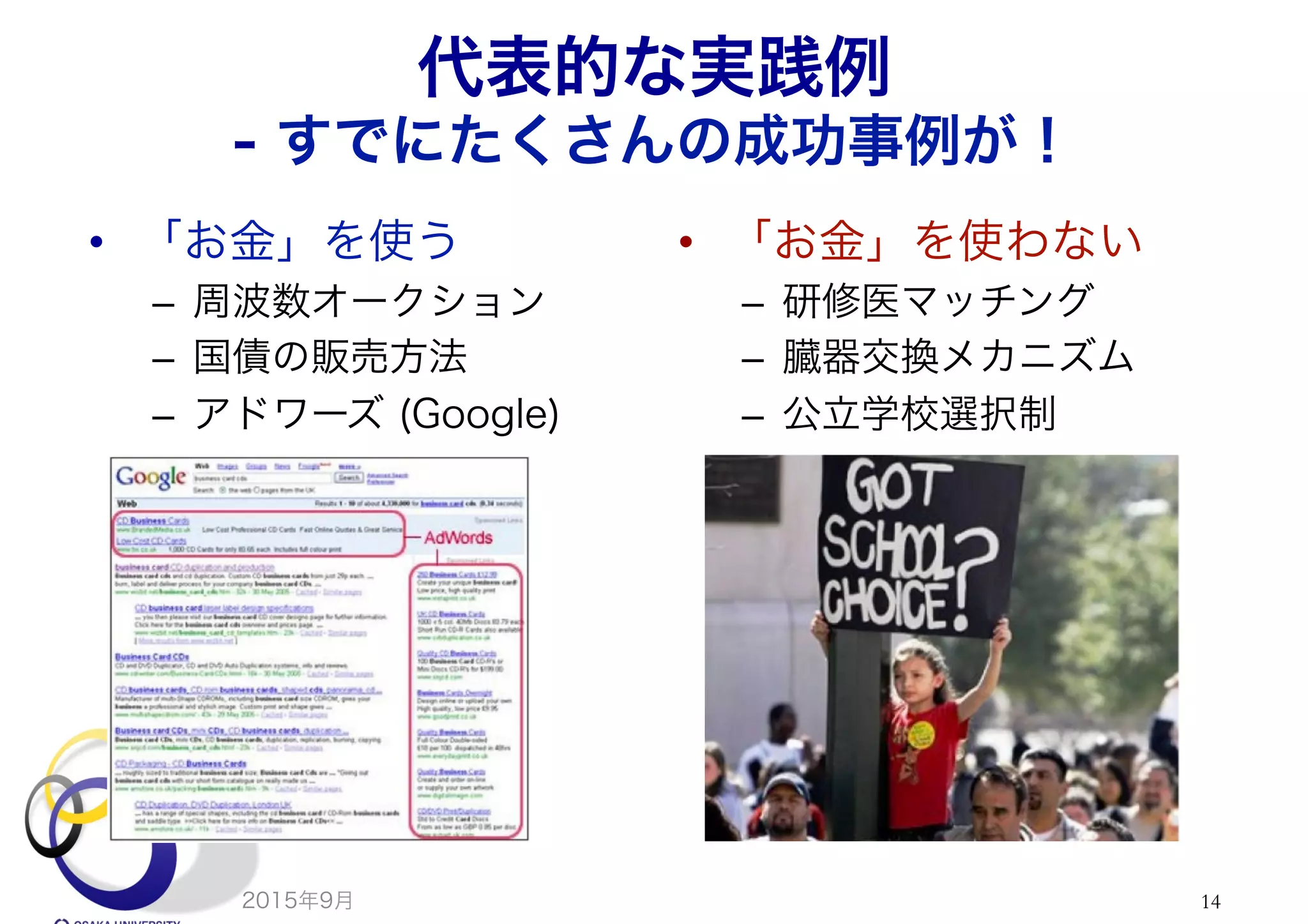 代表的な実践例
- すでにたくさんの成功事例が！
•  「お金」を使う
–  周波数オークション
–  国債の販売方法
–  アドワーズ (Google)
•  「お金」を使わない
–  研修医マッチング
–  臓器交換メカニズム
–  公立学校選択制
2015年9月 14
 