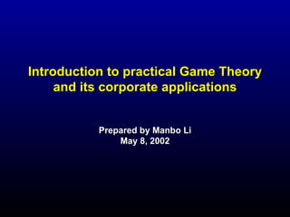 Introduction to practical Game Theory
     and its corporate applications


           Prepared by Manbo Li
               May 8, 2002
 