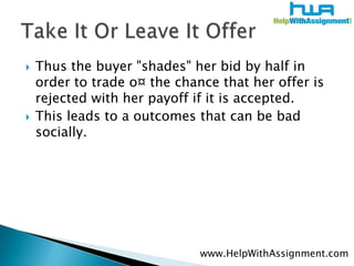 Thus the buyer "shades" her bid by half in order to trade o¤ the chance that her offer is rejected with her payoff if it is accepted. This leads to a outcomes that can be bad socially. Take It Or Leave It Offerwww.HelpWithAssignment.com