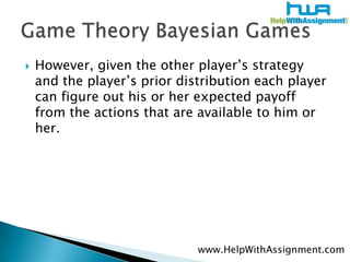 However, given the other player’s strategy and the player’s prior distribution each player can figure out his or her expected payoff from the actions that are available to him or her. Game Theory Bayesian Gameswww.HelpWithAssignment.com