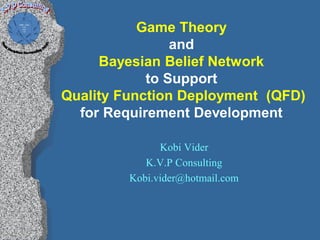 Game Theory
                and
     Bayesian Belief Network
            to Support
Quality Function Deployment (QFD)
  for Requirement Development

               Kobi Vider
            K.V.P Consulting
         Kobi.vider@hotmail.com
 
