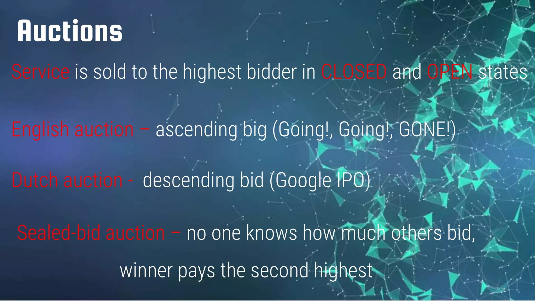 Auctions
Service is sold to the highest bidder in CLOSED and OPEN states
English auction – ascending big (Going!, Going!, GONE!)
Dutch auction - descending bid (Google IPO)
Sealed-bid auction – no one knows how much others bid,
winner pays the second highest
 