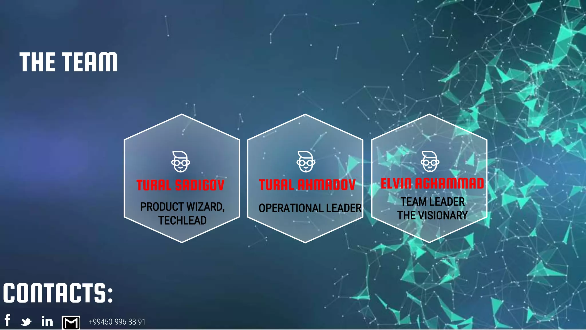 THE TEAM
TURAL SADIGOV TURAL AHMADOV
OPERATIONAL LEADER
CONTACTS:
+99450 996 88 91
ELVIN AGHAMMAD
TEAM LEADER
THE VISIONARY
PRODUCT WIZARD,
TECHLEAD
 
