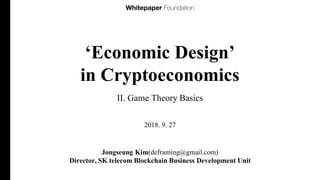 ‘Economic Design’
in Cryptoeconomics
II. Game Theory Basics
Jongseung Kim(deframing@gmail.com)
Director, SK telecom Blockc...