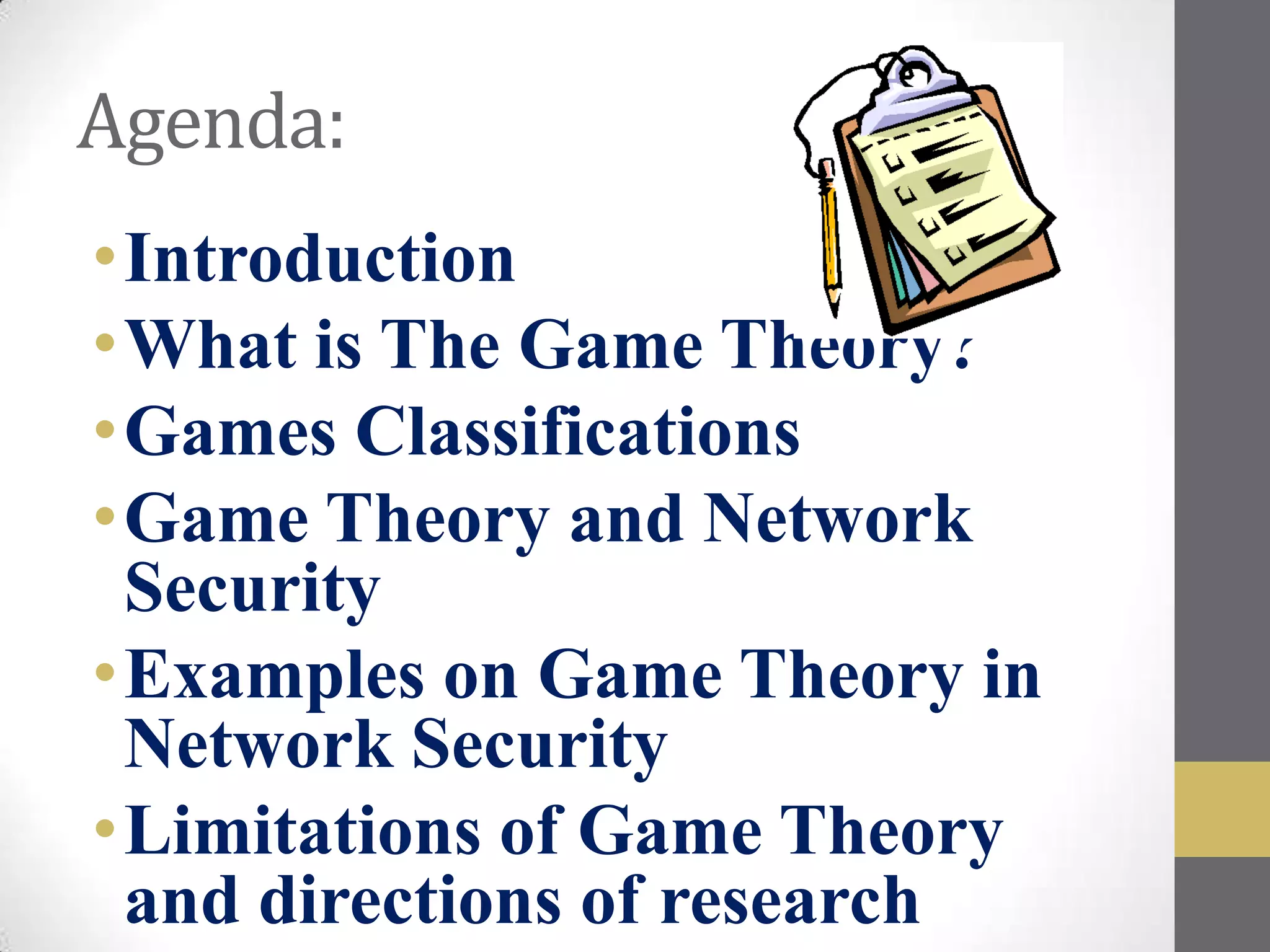 Agenda:
•Introduction
•What is The Game Theory?
•Games Classifications
•Game Theory and Network
 Security
•Examples on Game Theory in
 Network Security
•Limitations of Game Theory
 and directions of research
 
