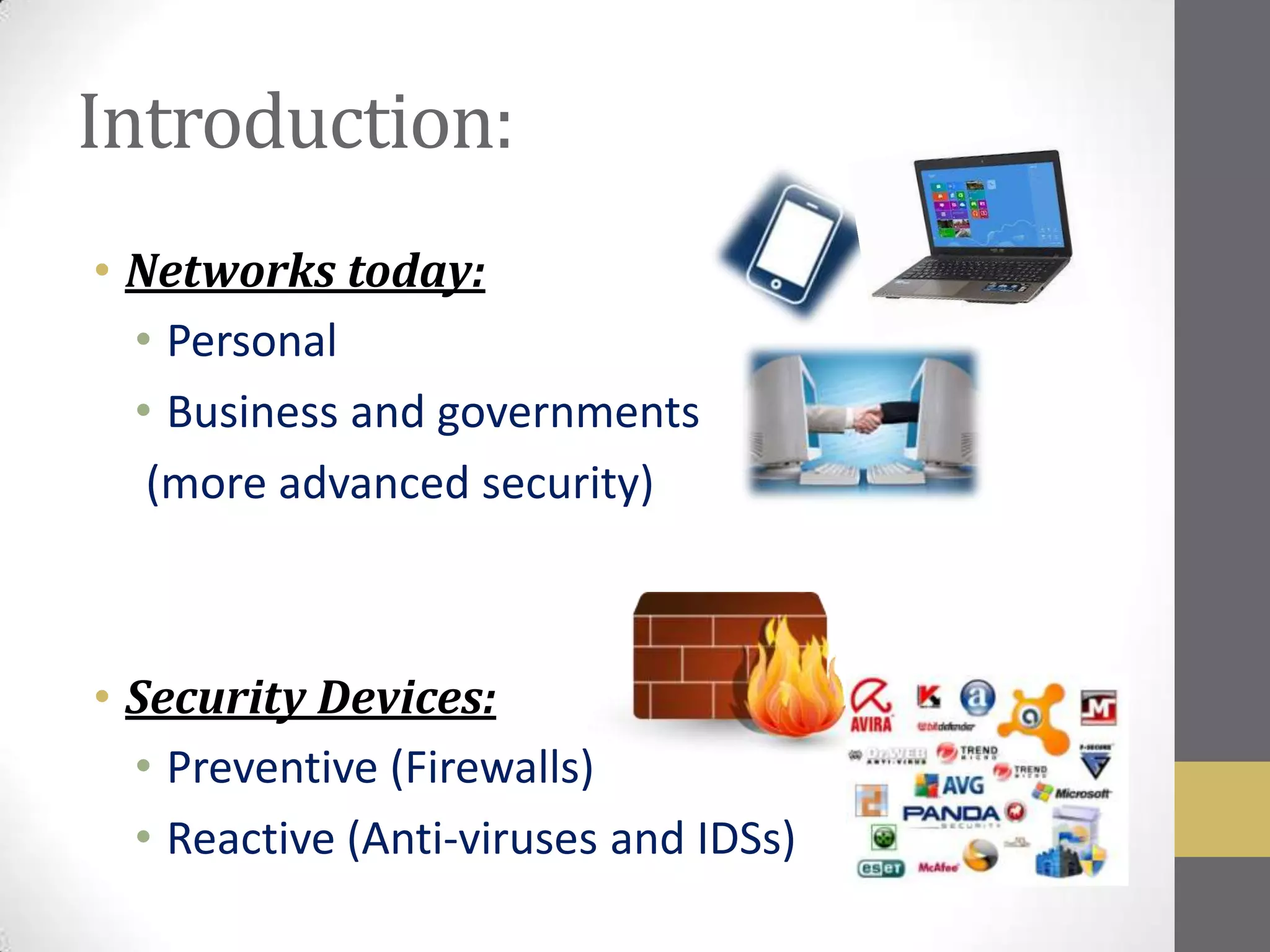 Introduction:
• Networks today:
  • Personal
  • Business and governments
   (more advanced security)



• Security Devices:
  • Preventive (Firewalls)
  • Reactive (Anti-viruses and IDSs)
 