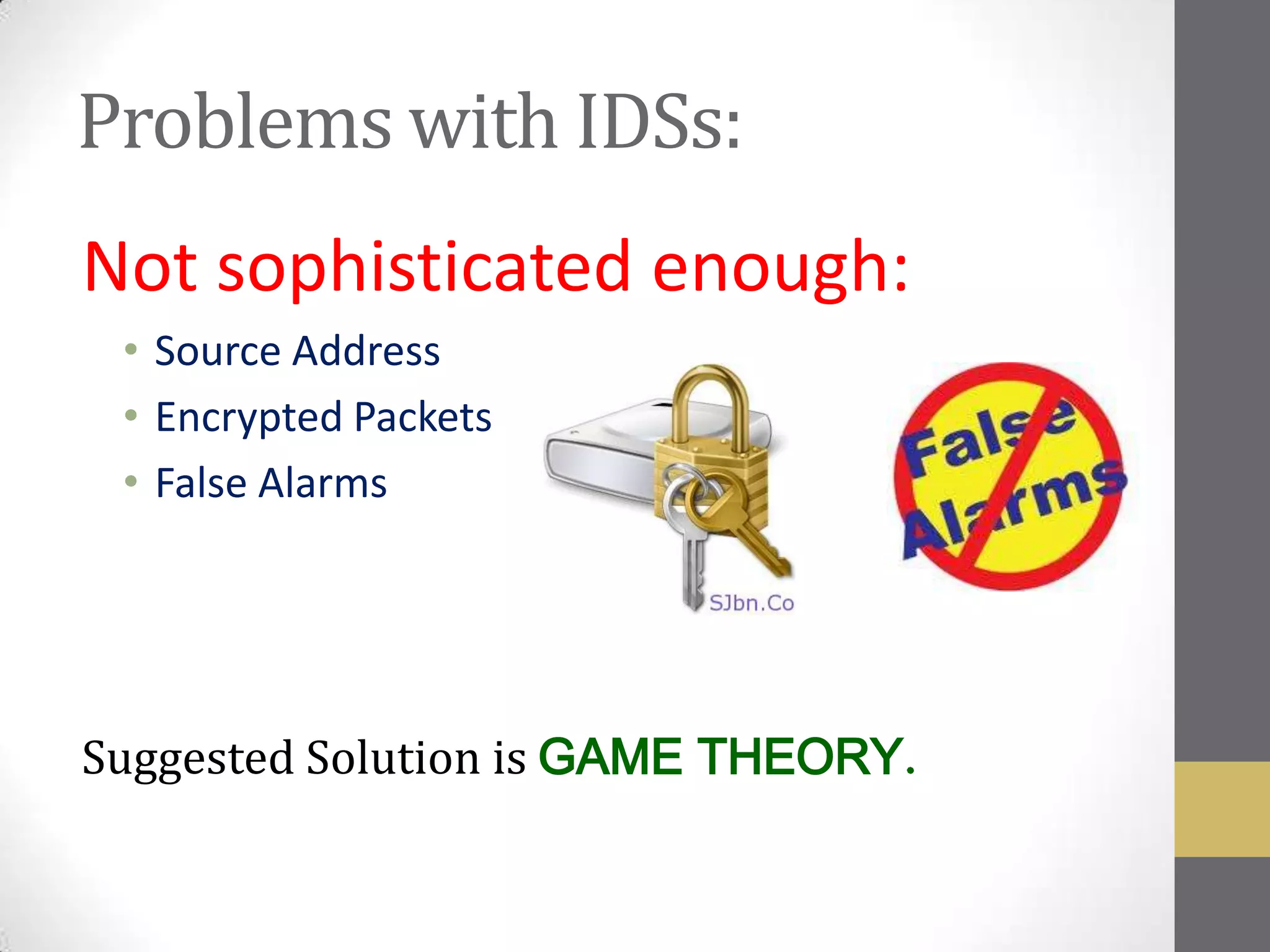 Problems with IDSs:
Not sophisticated enough:
 • Source Address
 • Encrypted Packets
 • False Alarms




Suggested Solution is GAME THEORY
 