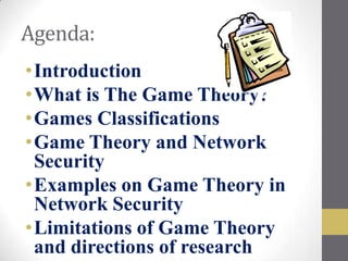 Agenda:
•Introduction
•What is The Game Theory?
•Games Classifications
•Game Theory and Network
 Security
•Examples on Game Theory in
 Network Security
•Limitations of Game Theory
 and directions of research
 