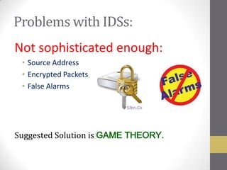 Problems with IDSs:
Not sophisticated enough:
 • Source Address
 • Encrypted Packets
 • False Alarms




Suggested Solution is GAME THEORY
 
