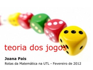 teoria dos jogos
Joana Pais
Rotas da Matemática na UTL - Fevereiro de 2012
 