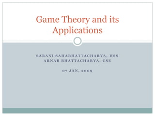 S A R A N I S A H A B H A T T A C H A R Y A , H S S
A R N A B B H A T T A C H A R Y A , C S E
0 7 J A N , 2 0 0 9
Game Theory and its
Applications
 