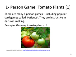 1- Person Game: Tomato Plants (1)There are many 1 person games – including popular card games called ‘Patience’. They are instructive in decision-making.Example: Growing tomato plants…!20Photo credit: ManjithKainickarahttp://www.fotopedia.com/items/flickr-1061718736