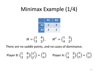 Minimax Example (1/4)𝑀=1432,  𝑀𝑇=1342There are no saddle points, and no cases of dominance.Player B: 1432𝑥′𝑦′=𝑣𝑣Player A: 1342𝑥𝑦=𝑣𝑣 45