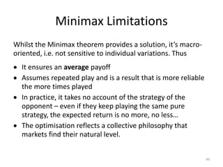 Minimax LimitationsWhilst the Minimax theorem provides a solution, it’s macro-oriented, i.e. not sensitive to individual variations. ThusIt ensures an average payoff