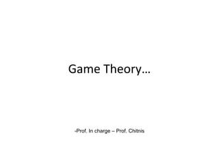 Game Theory…



-Prof. In charge – Prof. Chitnis
 