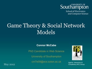 Game Theory & Social Network
            Models

                 Connor McCabe

           PhD Candidate in Web Science

             University of Southampton

             cm7e09@ecs.soton.ac.uk       Agents, Interaction &
May 2012                                  Complexity (AIC) Group
 
