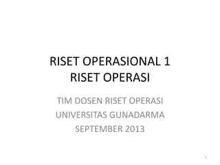 RISET OPERASIONAL 1
RISET OPERASI
TIM DOSEN RISET OPERASI
UNIVERSITAS GUNADARMA
SEPTEMBER 2013
1
 