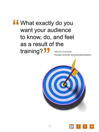 f
“What exactly do you
want your audience
to know, do, and feel
as a result of the
training?
”
- Monica Cornetti
Founder and CEO, Sententia Gamification
t in10
 