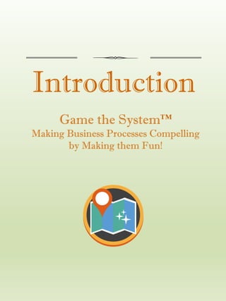 Introduction
Game the System™
Making Business Processes Compelling
by Making them Fun!
 