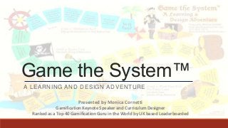 Game the System™
A LEARNING AND DESIGN ADVENTURE
Presented by Monica Cornetti
Gamification Keynote Speaker and Curriculum Designer
Ranked as a Top 40 Gamification Guru in the World by UK based Leaderboarded
 