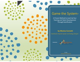 Game the System™
A Proven Method to Level Up Your
Training and Talent Development
Through Gamification
by Monica Cornetti
- Gamification Keynote Speaker and Strategy Designer -
© 2015
www.SententiaGames.com
 