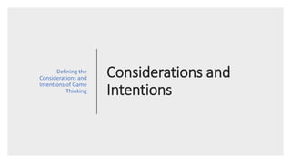 Considerations and
Intentions
Defining the
Considerations and
Intentions of Game
Thinking
 
