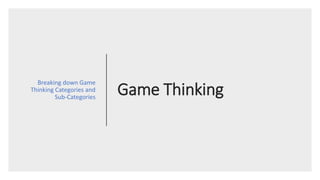 Game Thinking
Breaking down Game
Thinking Categories and
Sub-Categories
 