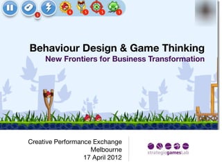 Behaviour Design & Game Thinking
     New Frontiers for Business Transformation




Creative Performance Exchange
                    Melbourne
                  17 April 2012
 