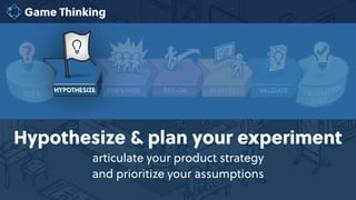 Game Thinking
Hypothesize & plan your experiment
articulate your product strategy
and prioritize your assumptions
 