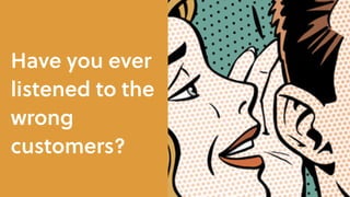 Have you ever
listened to the
wrong
customers?
 
