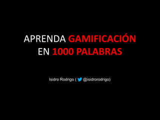 APRENDA GAMIFICACIÓN
EN 1000 PALABRAS
Isidro Rodrigo ( @isidrorodrigo)
 