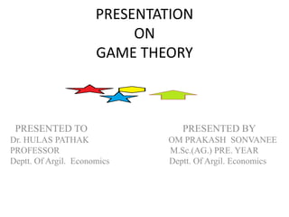 PRESENTATION
ON
GAME THEORY
PRESENTED TO PRESENTED BY
Dr. HULAS PATHAK OM PRAKASH SONVANEE
PROFESSOR M.Sc.(AG.) PRE. YEAR
Deptt. Of Argil. Economics Deptt. Of Argil. Economics
 