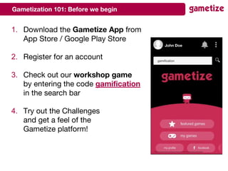 Gametization 101: Before we begin
1. Download the Gametize App from
App Store / Google Play Store
2. Register for an account
3. Check out our workshop game
by entering the code gamification
in the search bar
4. Try out the Challenges
and get a feel of the
Gametize platform!
John Doe
gamification
 