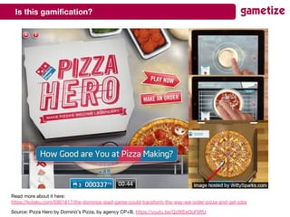 Is this gamification?
Source: Pizza Hero by Domino’s Pizza, by agency CP+B, https://youtu.be/QzWEeOoFMfU
Read more about it here:
https://kotaku.com/5901817/the-dominos-ipad-game-could-transform-the-way-we-order-pizza-and-get-jobs
 