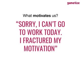 “SORRY, I CAN’T GO
TO WORK TODAY.
I FRACTURED MY
MOTIVATION”
What motivates us?
 