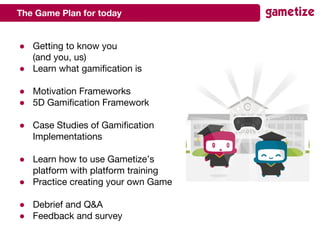 The Game Plan for today
● Getting to know you
(and you, us)
● Learn what gamification is
● Motivation Frameworks
● 5D Gami...