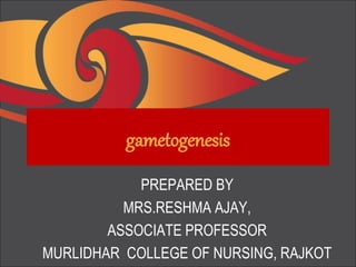 gametogenesis
PREPARED BY
MRS.RESHMA AJAY,
ASSOCIATE PROFESSOR
MURLIDHAR COLLEGE OF NURSING, RAJKOT
 