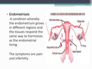 • Endometriosis
A condition whereby
the endometrium grows
in different regions and
the tissues respond the
same way to hormones
as the endometrial
lining.
The symptoms are pain
and infertility
 