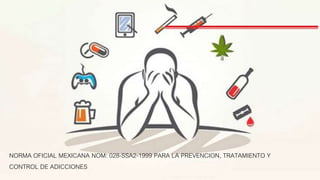 NORMA OFICIAL MEXICANA NOM: 028-SSA2-1999 PARA LA PREVENCION, TRATAMIENTO Y
CONTROL DE ADICCIONES
 