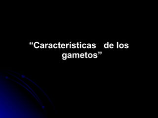 “ Características  de los gametos” 