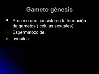 Gameto génesis
    Proceso que consiste en la formación
     de gametos ( células sexuales):
1.   Espermatozoide.
2.   ovocitos
 