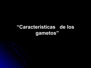 “Características de los
       gametos”
 