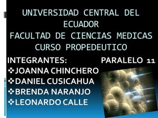 UNIVERSIDAD CENTRAL DEL
          ECUADOR
FACULTAD DE CIENCIAS MEDICAS
     CURSO PROPEDEUTICO
INTEGRANTES:      PARALELO 11
JOANNA CHINCHERO
DANIEL CUSICAHUA
BRENDA NARANJO
LEONARDO CALLE
 