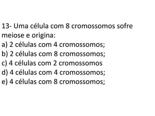 13- Uma célula com 8 cromossomos sofre
meiose e origina:
a) 2 células com 4 cromossomos;
b) 2 células com 8 cromossomos;
c) 4 células com 2 cromossomos
d) 4 células com 4 cromossomos;
e) 4 células com 8 cromossomos;
 