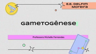 Gametogênese
Professora Michelle Fernandes
E.E. Delfim
Moreira
 
