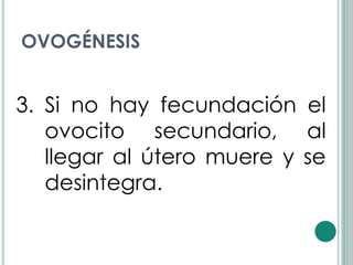 OVOGÉNESIS


3. Si no hay fecundación el
   ovocito secundario, al
   llegar al útero muere y se
   desintegra.
 