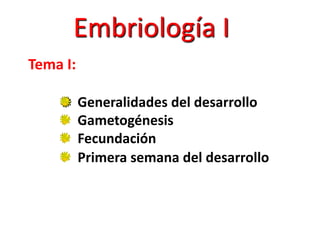 Embriología I
Tema I:
Generalidades del desarrollo
Gametogénesis
Fecundación
Primera semana del desarrollo
 