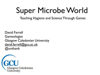 Super Microbe World
         Teaching Hygiene and Science Through Games



David Farrell
Gameologist
Glasgow Caledonian University
david.farrell@gcu.ac.uk
@unthank
 