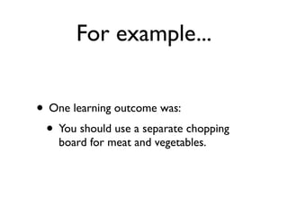 For example...


• One learning outcome was:
 • You should use a separate chopping
    board for meat and vegetables.
 