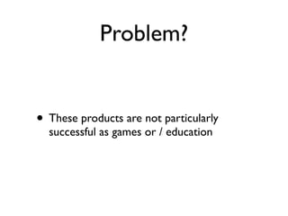 Problem?


• These products are not particularly
  successful as games or / education
 